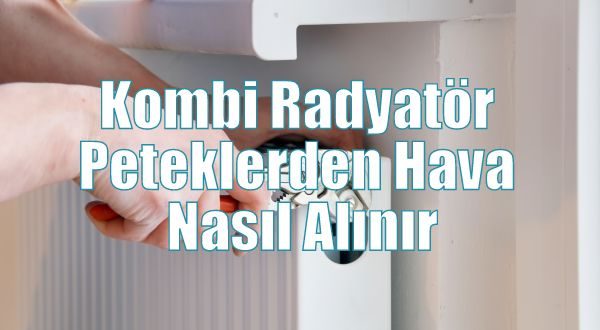 Kombi Radyatör Peteklerden Hava Nasıl Alınır ?